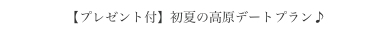 【プレゼント付】初夏の高原デートプラン♪