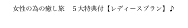 女性の為の癒し旅　５大特典付【レディースプラン】♪
